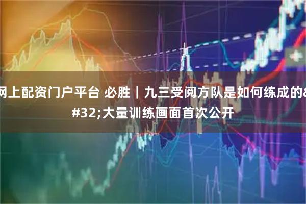 网上配资门户平台 必胜｜九三受阅方队是如何练成的&#32;大量训练画面首次公开