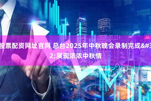 股票配资网址官网 总台2025年中秋晚会录制完成&#32;展现浓浓中秋情
