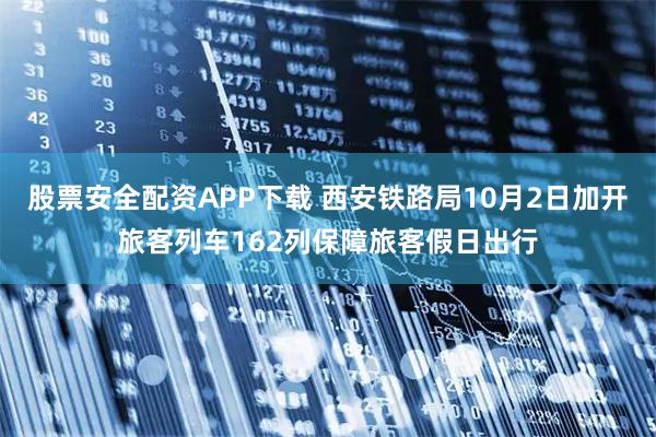 股票安全配资APP下载 西安铁路局10月2日加开旅客列车162列保障旅客假日出行