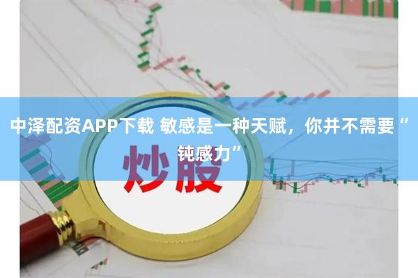 中泽配资APP下载 敏感是一种天赋，你并不需要“钝感力”