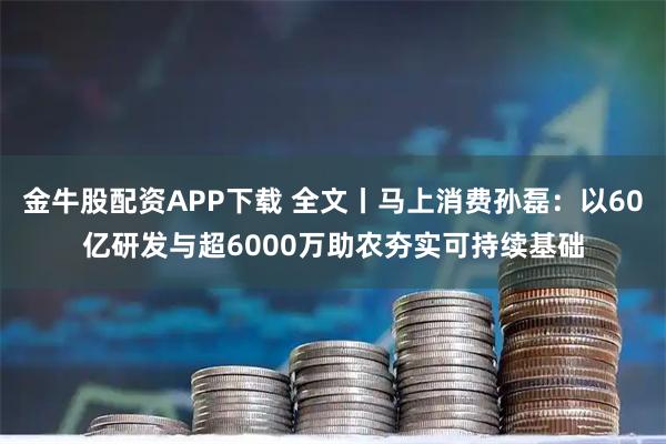 金牛股配资APP下载 全文丨马上消费孙磊:以60亿研发与超6000万助农夯实可持续基础