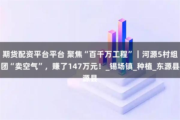 期货配资平台平台 聚焦“百千万工程”｜河源5村组团“卖空气”，赚了147万元！_锡场镇_种植_东源县