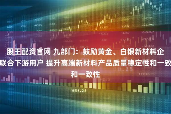 股王配资官网 九部门：鼓励黄金、白银新材料企业联合下游用户 提升高端新材料产品质量稳定性和一致性