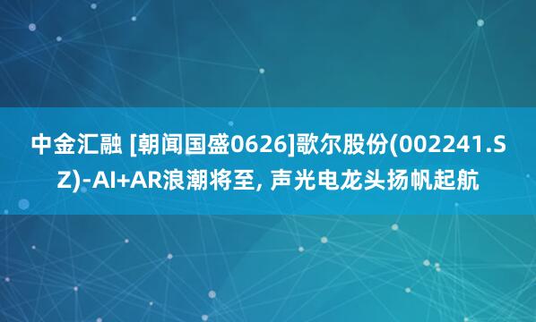 中金汇融 [朝闻国盛0626]歌尔股份(002241.SZ)-AI+AR浪潮将至, 声光电龙头扬帆起航