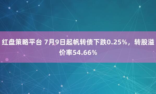 红盘策略平台 7月9日起帆转债下跌0.25%,转股溢价率54.66%