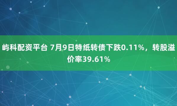 屿科配资平台 7月9日特纸转债下跌0.11%,转股溢价率39.61%