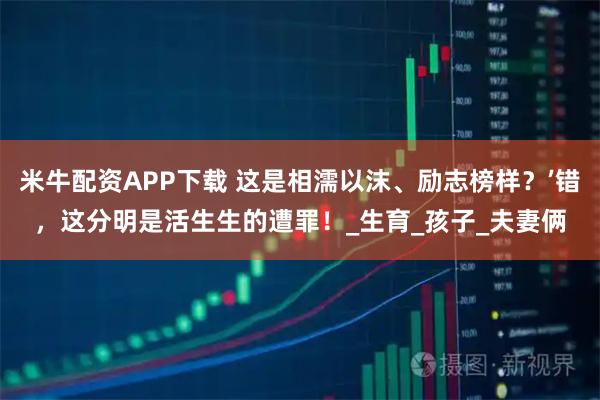 米牛配资APP下载 这是相濡以沫、励志榜样?’错,这分明是活生生的遭罪!_生育_孩子_夫妻俩