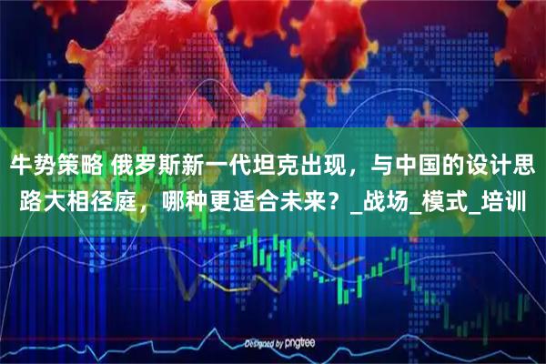 牛势策略 俄罗斯新一代坦克出现，与中国的设计思路大相径庭，哪种更适合未来？_战场_模式_培训