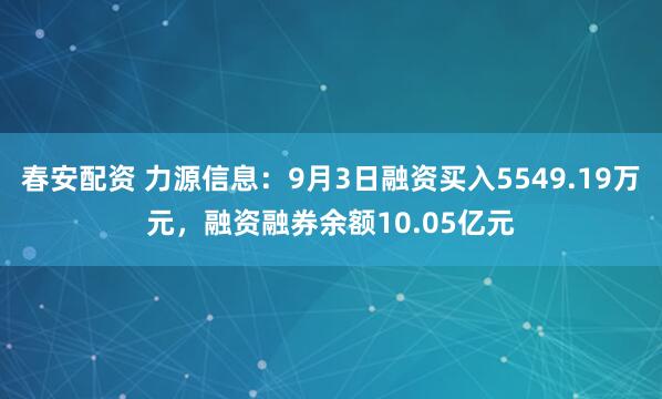 春安配资 力源信息：9月3日融资买入5549.19万元，融资融券余额10.05亿元