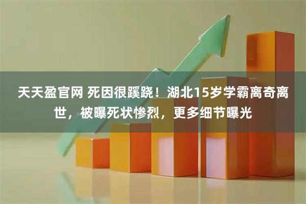 天天盈官网 死因很蹊跷！湖北15岁学霸离奇离世，被曝死状惨烈，更多细节曝光