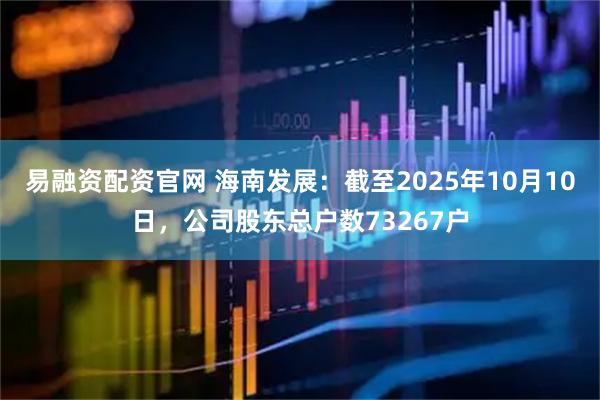 易融资配资官网 海南发展：截至2025年10月10日，公司股东总户数73267户