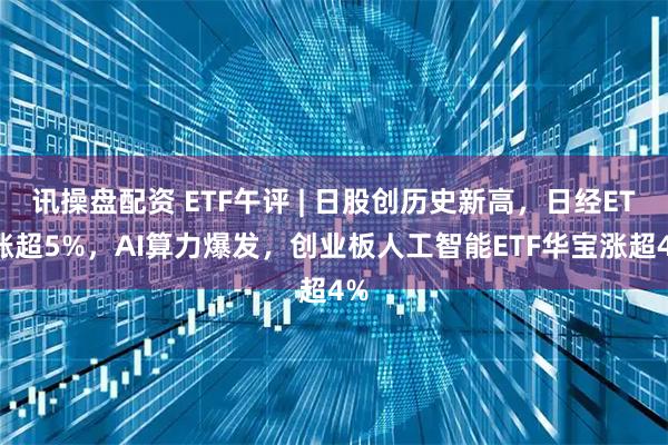 讯操盘配资 ETF午评 | 日股创历史新高,日经ETF涨超5%,AI算力爆发,创业板人工智能ETF华宝涨超4%