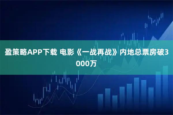 盈策略APP下载 电影《一战再战》内地总票房破3000万