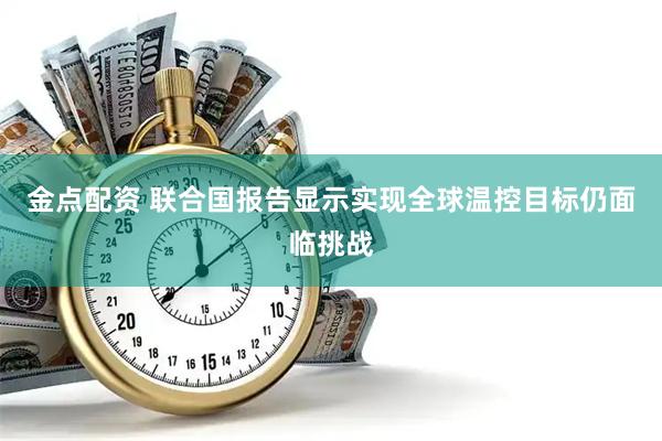 金点配资 联合国报告显示实现全球温控目标仍面临挑战