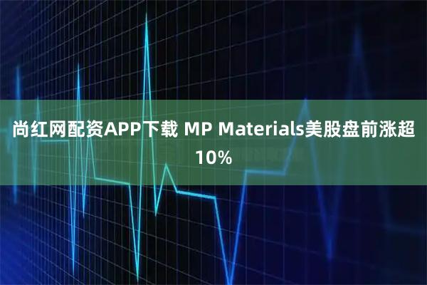 尚红网配资APP下载 MP Materials美股盘前涨超10%