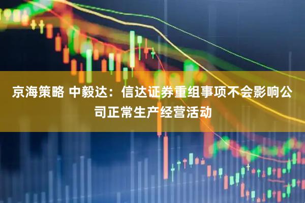 京海策略 中毅达：信达证券重组事项不会影响公司正常生产经营活动