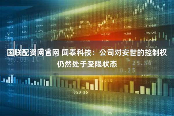 国联配资网官网 闻泰科技：公司对安世的控制权仍然处于受限状态