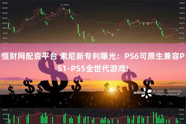 恒财网配资平台 索尼新专利曝光：PS6可原生兼容PS1-PS5全世代游戏!
