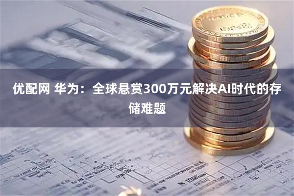 优配网 华为：全球悬赏300万元解决AI时代的存储难题