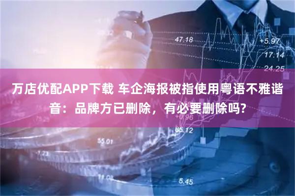 万店优配APP下载 车企海报被指使用粤语不雅谐音：品牌方已删除，有必要删除吗?