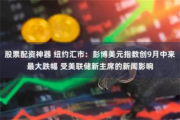 股票配资神器 纽约汇市：彭博美元指数创9月中来最大跌幅 受美联储新主席的新闻影响