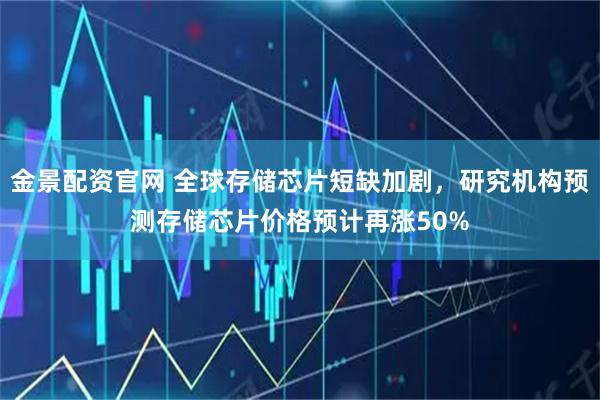 金景配资官网 全球存储芯片短缺加剧，研究机构预测存储芯片价格预计再涨50%