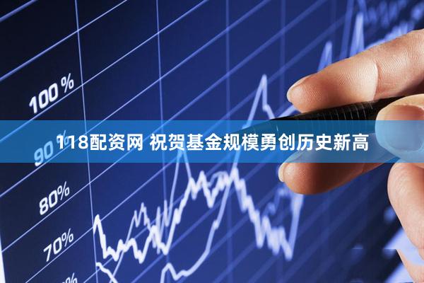 118配资网 祝贺基金规模勇创历史新高
