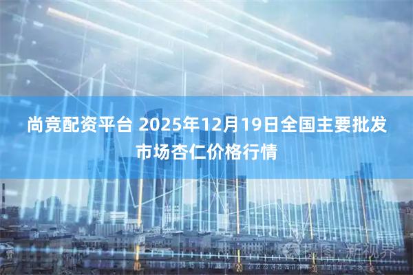 尚竞配资平台 2025年12月19日全国主要批发市场杏仁价格行情