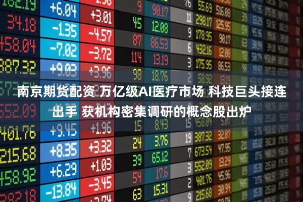 南京期货配资 万亿级AI医疗市场 科技巨头接连出手 获机构密集调研的概念股出炉