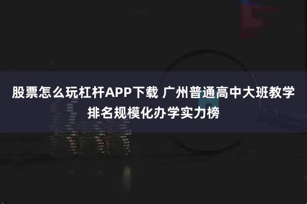 股票怎么玩杠杆APP下载 广州普通高中大班教学排名规模化办学实力榜