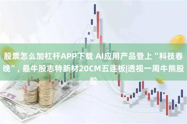 股票怎么加杠杆APP下载 AI应用产品登上“科技春晚”, 最牛股志特新材20CM五连板|透视一周牛熊股