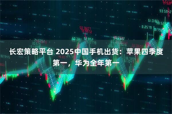 长宏策略平台 2025中国手机出货：苹果四季度第一，华为全年第一