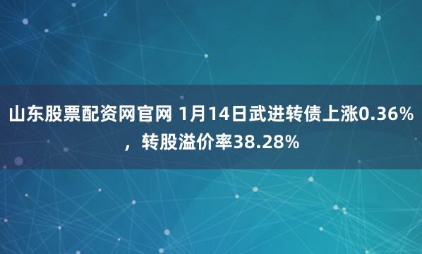 山东股票配资网官网 1月14日武进转债上涨0.36%，转股溢价率38.28%