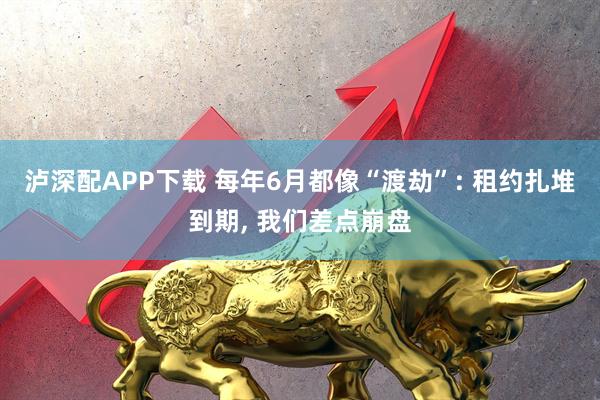 泸深配APP下载 每年6月都像“渡劫”: 租约扎堆到期, 我们差点崩盘