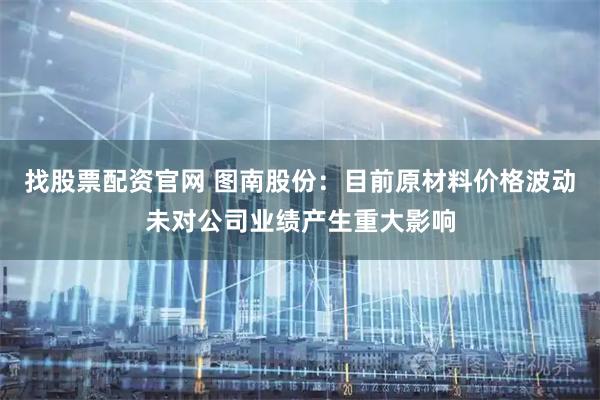 找股票配资官网 图南股份：目前原材料价格波动未对公司业绩产生重大影响