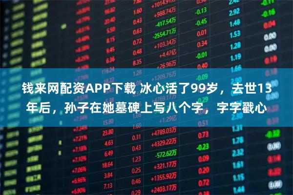 钱来网配资APP下载 冰心活了99岁，去世13年后，孙子在她墓碑上写八个字，字字戳心