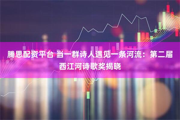 腾思配资平台 当一群诗人遇见一条河流：第二届西江河诗歌奖揭晓