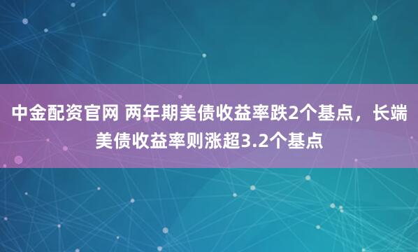 中金配资官网 两年期美债收益率跌2个基点，长端美债收益率则涨超3.2个基点