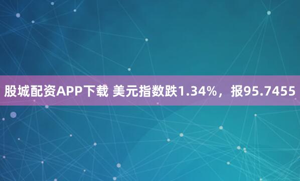 股城配资APP下载 美元指数跌1.34%，报95.7455