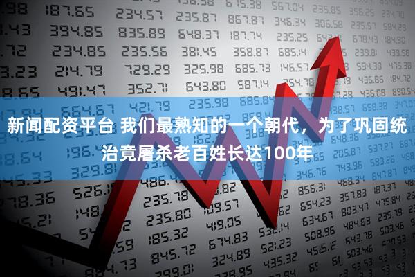 新闻配资平台 我们最熟知的一个朝代，为了巩固统治竟屠杀老百姓长达100年