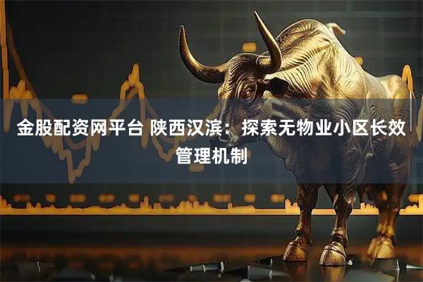 金股配资网平台 陕西汉滨：探索无物业小区长效管理机制