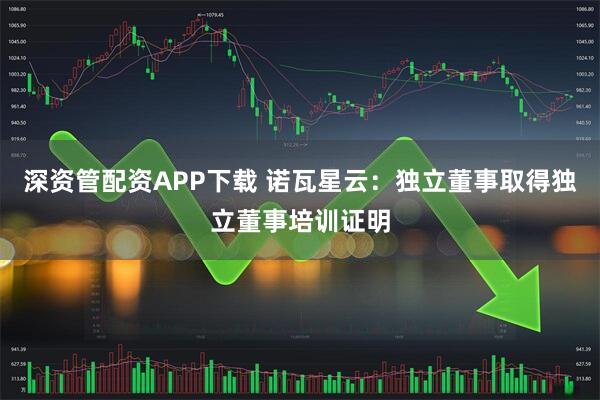 深资管配资APP下载 诺瓦星云：独立董事取得独立董事培训证明