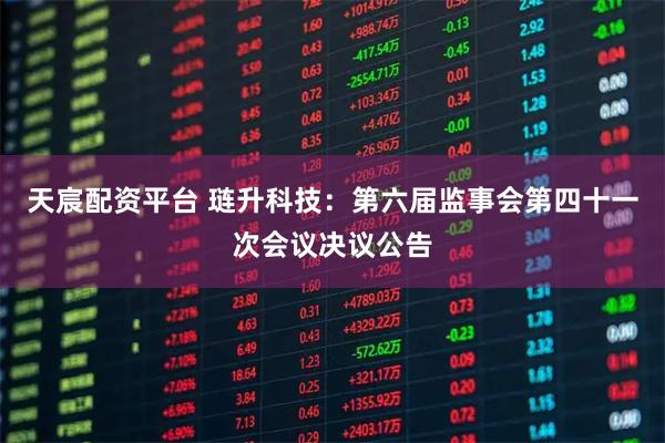 天宸配资平台 琏升科技：第六届监事会第四十一次会议决议公告
