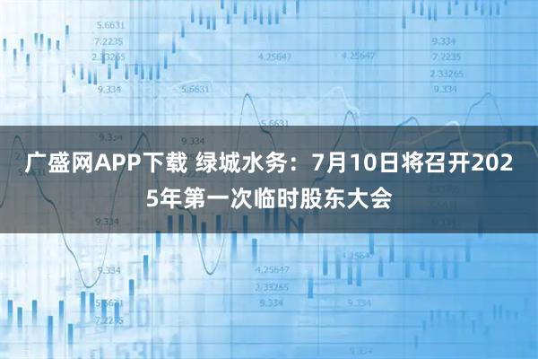 广盛网APP下载 绿城水务：7月10日将召开2025年第一次临时股东大会