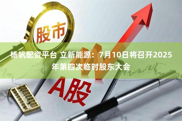 杨帆配资平台 立新能源：7月10日将召开2025年第四次临时股东大会