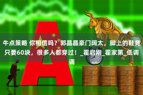牛点策略 你相信吗？郭晶晶豪门阔太，脚上的鞋竟只要60块，很多人都穿过！_霍启刚_霍家第_低调