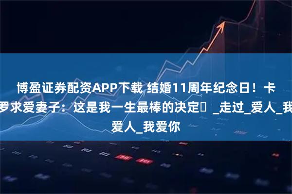 博盈证券配资APP下载 结婚11周年纪念日！卡塞米罗求爱妻子：这是我一生最棒的决定️_走过_爱人_我爱你