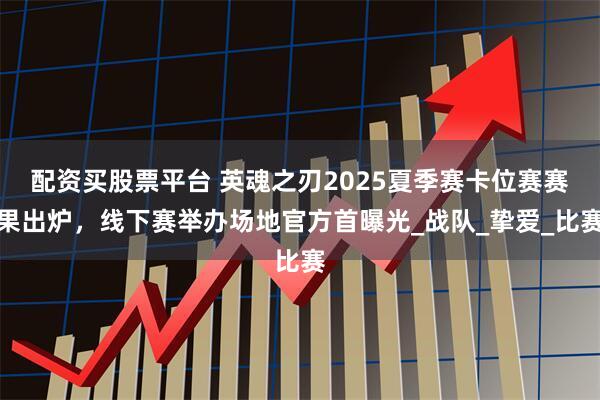 配资买股票平台 英魂之刃2025夏季赛卡位赛赛果出炉，线下赛举办场地官方首曝光_战队_挚爱_比赛