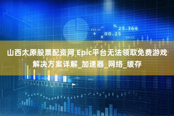 山西太原股票配资网 Epic平台无法领取免费游戏解决方案详解_加速器_网络_缓存