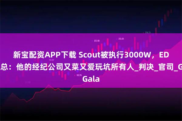 新宝配资APP下载 Scout被执行3000W，EDG潘总：他的经纪公司又菜又爱玩坑所有人_判决_官司_Gala